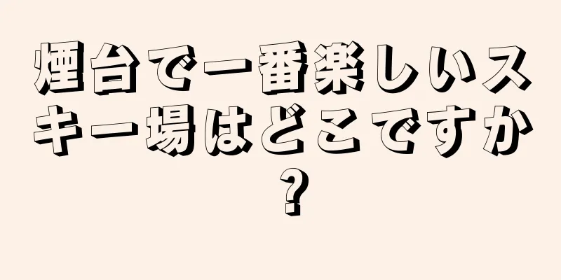 煙台で一番楽しいスキー場はどこですか？
