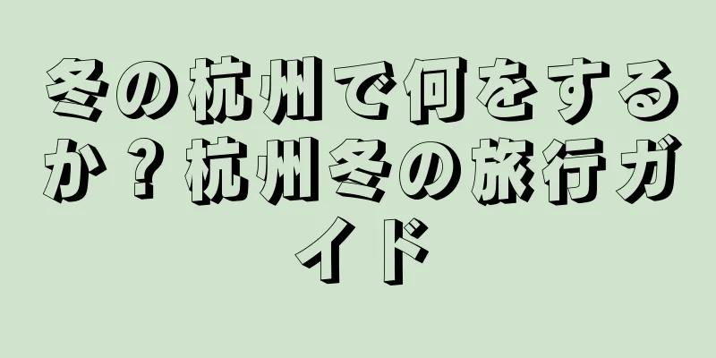 冬の杭州で何をするか？杭州冬の旅行ガイド