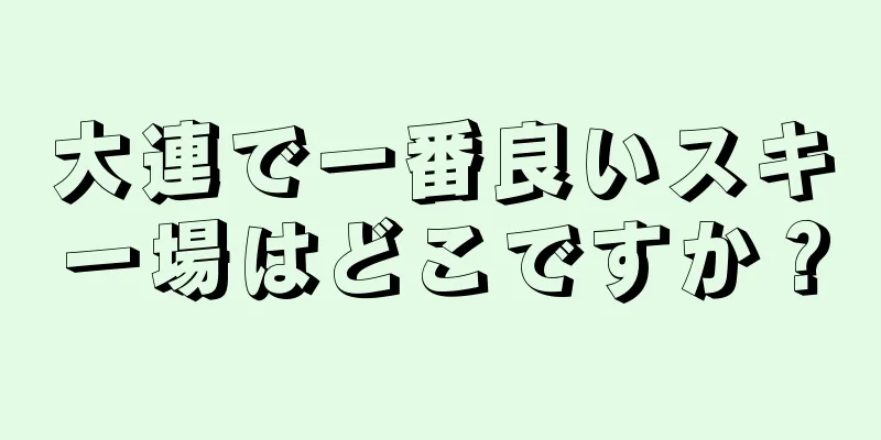 大連で一番良いスキー場はどこですか？