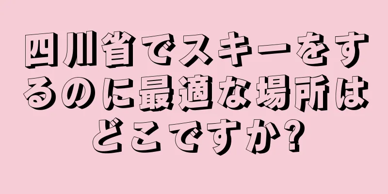 四川省でスキーをするのに最適な場所はどこですか?