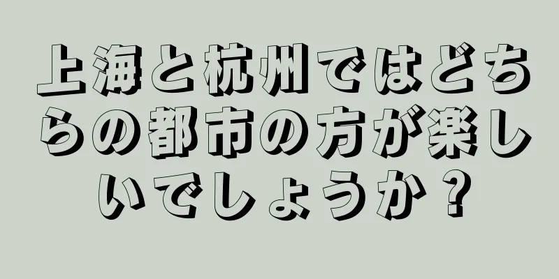 上海と杭州ではどちらの都市の方が楽しいでしょうか？