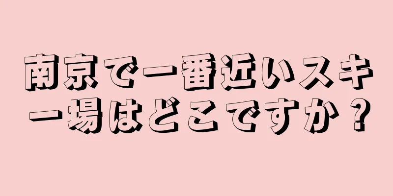南京で一番近いスキー場はどこですか？