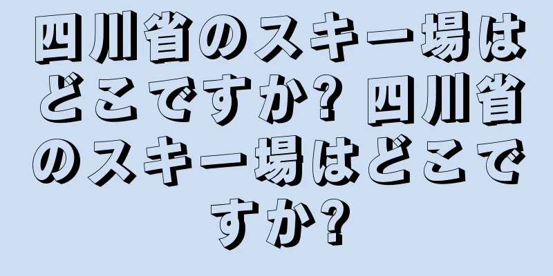四川省のスキー場はどこですか? 四川省のスキー場はどこですか?