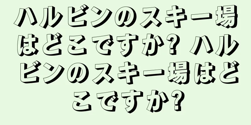 ハルビンのスキー場はどこですか? ハルビンのスキー場はどこですか?