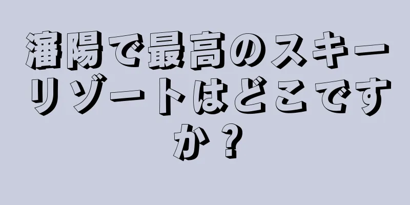 瀋陽で最高のスキーリゾートはどこですか？