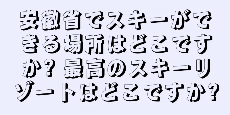 安徽省でスキーができる場所はどこですか? 最高のスキーリゾートはどこですか?