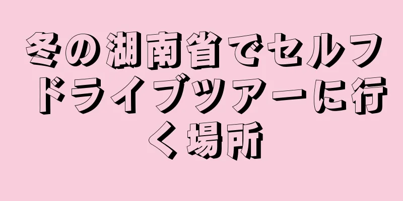 冬の湖南省でセルフドライブツアーに行く場所