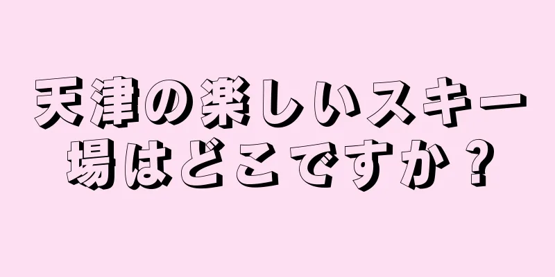 天津の楽しいスキー場はどこですか？