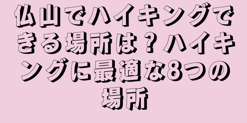 仏山でハイキングできる場所は？ハイキングに最適な8つの場所