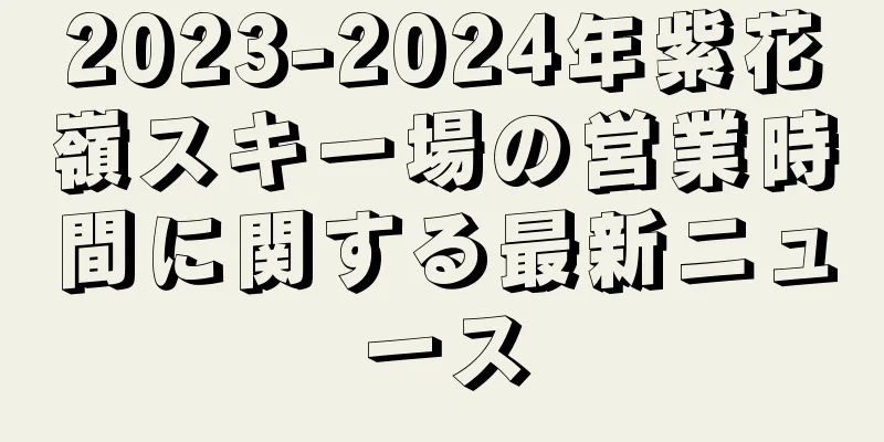 2023-2024年紫花嶺スキー場の営業時間に関する最新ニュース