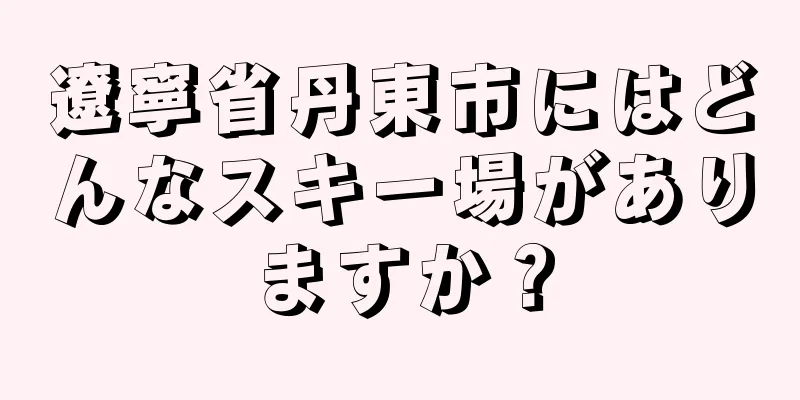遼寧省丹東市にはどんなスキー場がありますか？