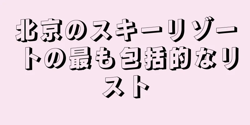北京のスキーリゾートの最も包括的なリスト