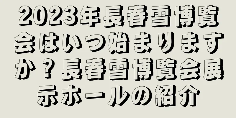 2023年長春雪博覧会はいつ始まりますか？長春雪博覧会展示ホールの紹介