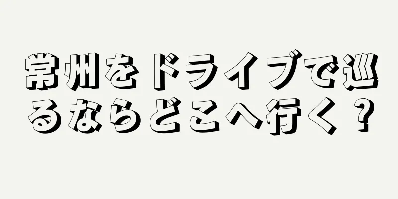常州をドライブで巡るならどこへ行く？