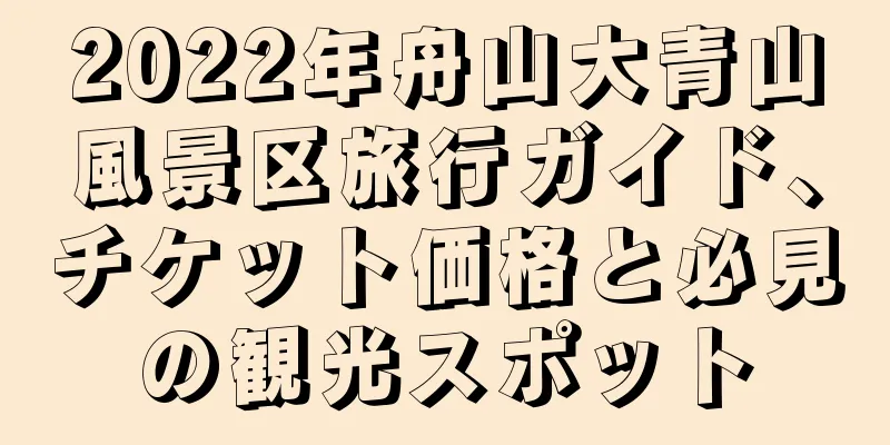 2022年舟山大青山風景区旅行ガイド、チケット価格と必見の観光スポット
