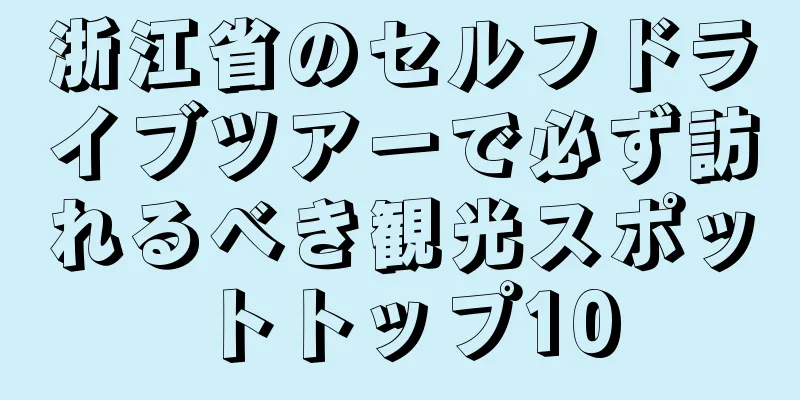 浙江省のセルフドライブツアーで必ず訪れるべき観光スポットトップ10