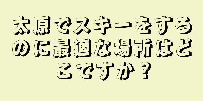 太原でスキーをするのに最適な場所はどこですか？