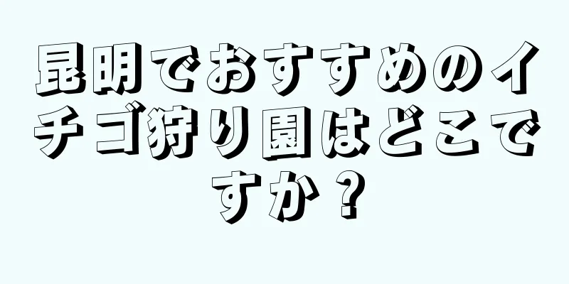 昆明でおすすめのイチゴ狩り園はどこですか？