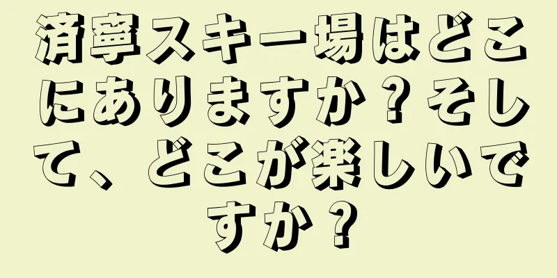 済寧スキー場はどこにありますか？そして、どこが楽しいですか？