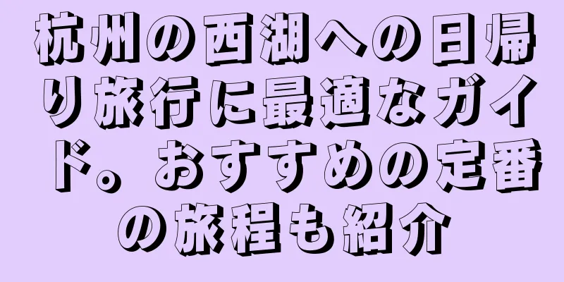 杭州の西湖への日帰り旅行に最適なガイド。おすすめの定番の旅程も紹介