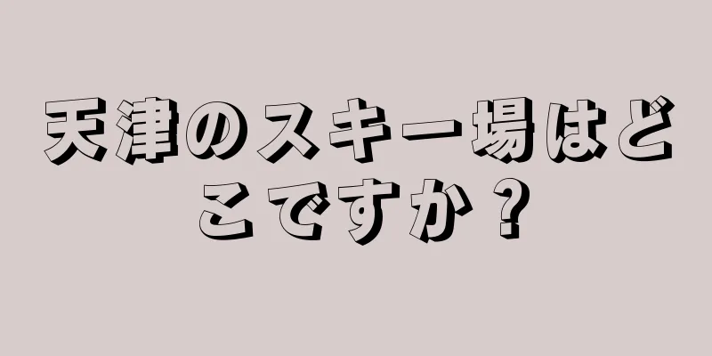 天津のスキー場はどこですか？