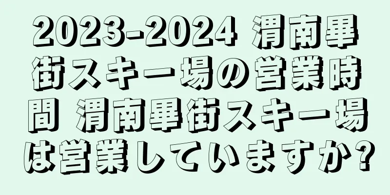 2023-2024 渭南畢街スキー場の営業時間 渭南畢街スキー場は営業していますか?