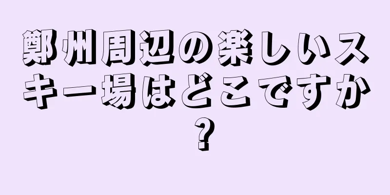 鄭州周辺の楽しいスキー場はどこですか？
