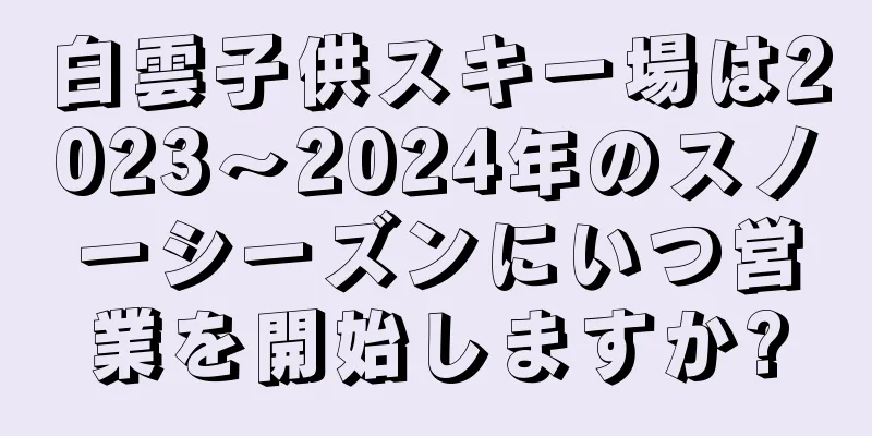 白雲子供スキー場は2023〜2024年のスノーシーズンにいつ営業を開始しますか?