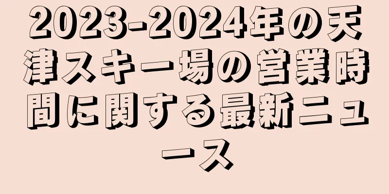 2023-2024年の天津スキー場の営業時間に関する最新ニュース