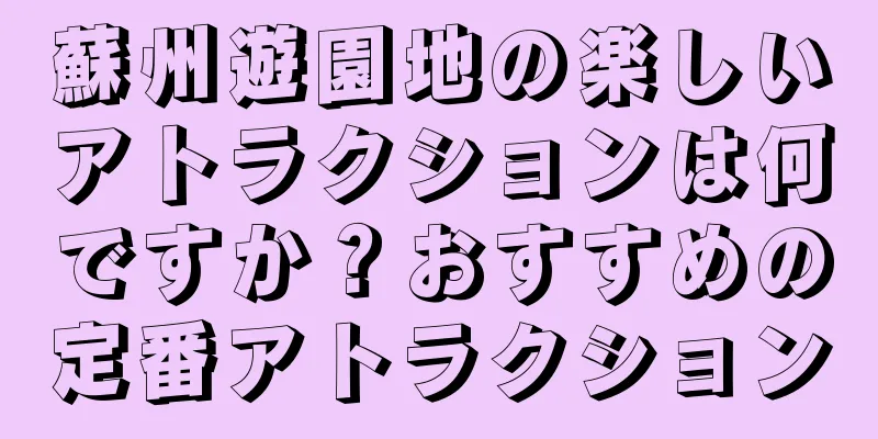 蘇州遊園地の楽しいアトラクションは何ですか？おすすめの定番アトラクション