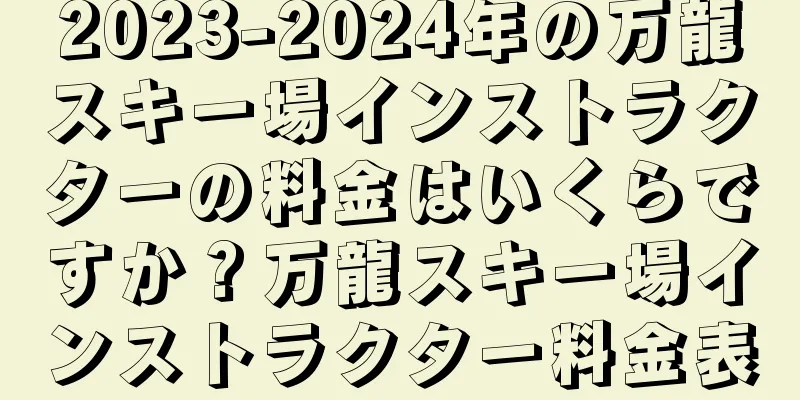 2023-2024年の万龍スキー場インストラクターの料金はいくらですか？万龍スキー場インストラクター料金表