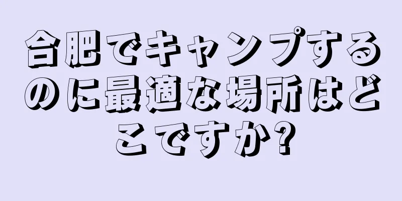 合肥でキャンプするのに最適な場所はどこですか?