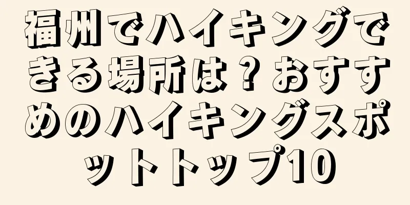 福州でハイキングできる場所は？おすすめのハイキングスポットトップ10