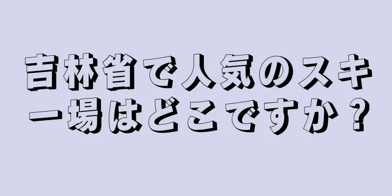 吉林省で人気のスキー場はどこですか？