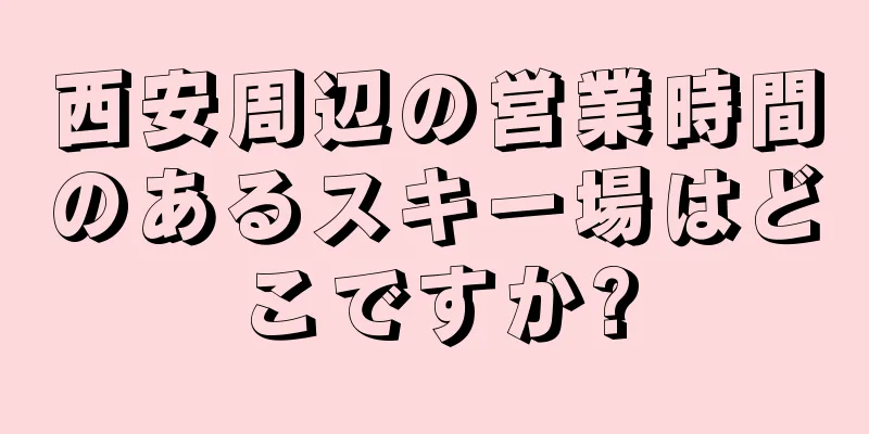 西安周辺の営業時間のあるスキー場はどこですか?