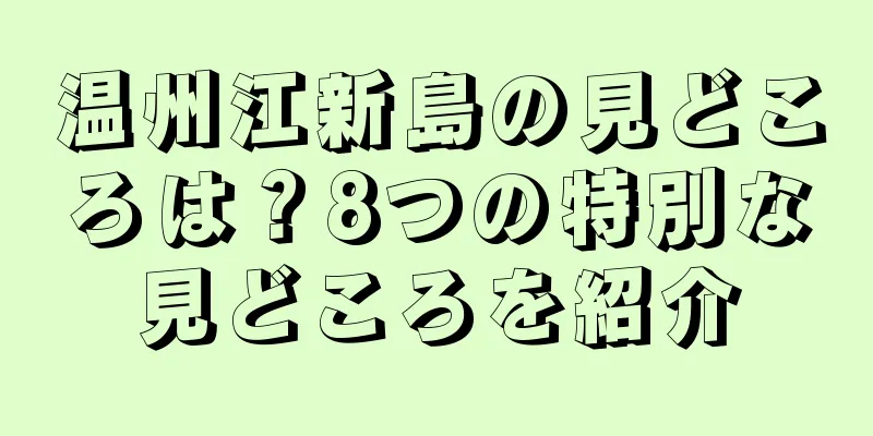 温州江新島の見どころは？8つの特別な見どころを紹介