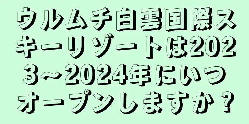 ウルムチ白雲国際スキーリゾートは2023〜2024年にいつオープンしますか？