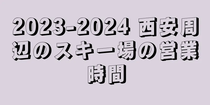 2023-2024 西安周辺のスキー場の営業時間