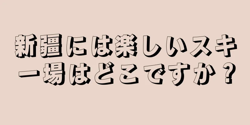 新疆には楽しいスキー場はどこですか？