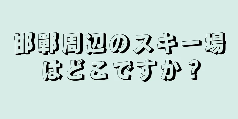 邯鄲周辺のスキー場はどこですか？