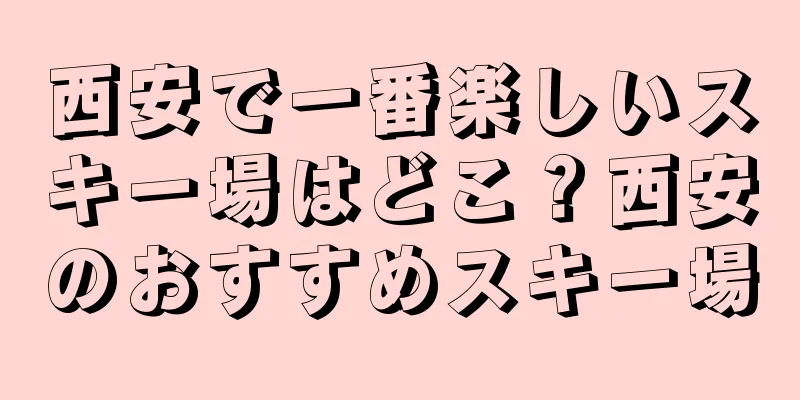 西安で一番楽しいスキー場はどこ？西安のおすすめスキー場