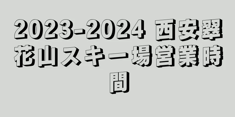 2023-2024 西安翠花山スキー場営業時間
