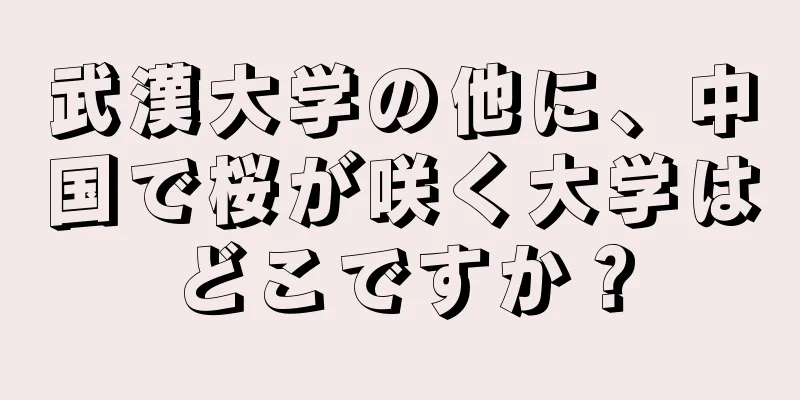 武漢大学の他に、中国で桜が咲く大学はどこですか？