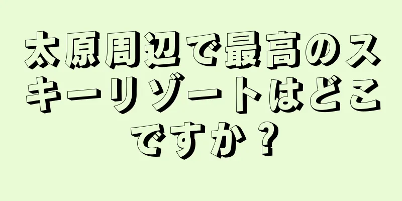 太原周辺で最高のスキーリゾートはどこですか？