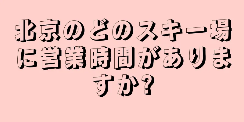 北京のどのスキー場に営業時間がありますか?