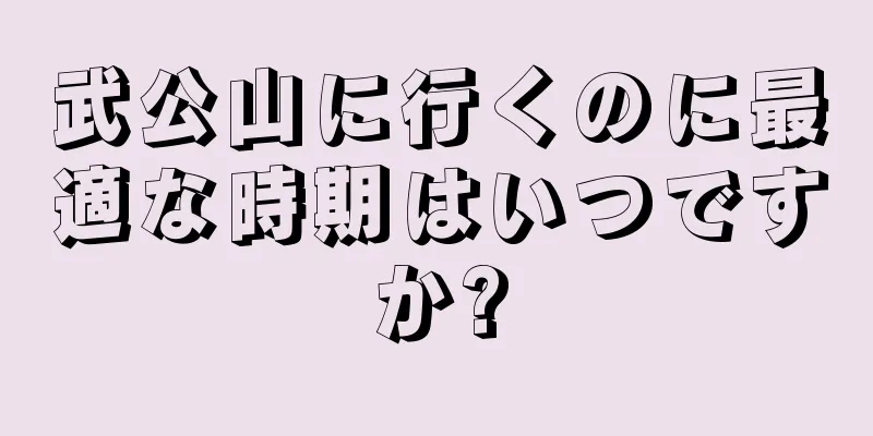 武公山に行くのに最適な時期はいつですか?