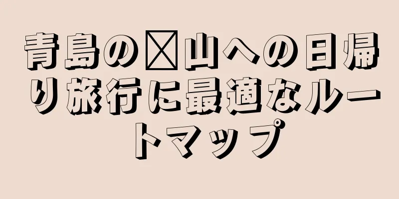 青島の崂山への日帰り旅行に最適なルートマップ