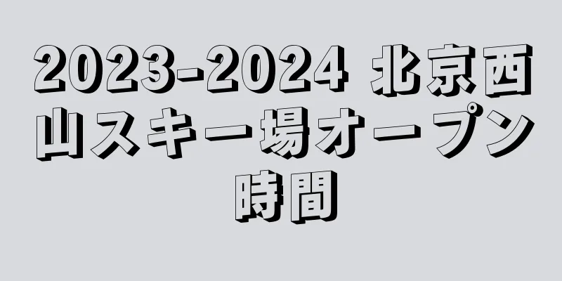 2023-2024 北京西山スキー場オープン時間