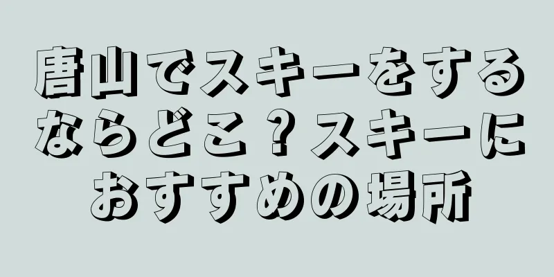 唐山でスキーをするならどこ？スキーにおすすめの場所