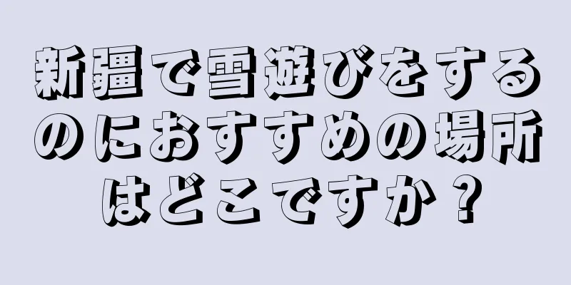 新疆で雪遊びをするのにおすすめの場所はどこですか？